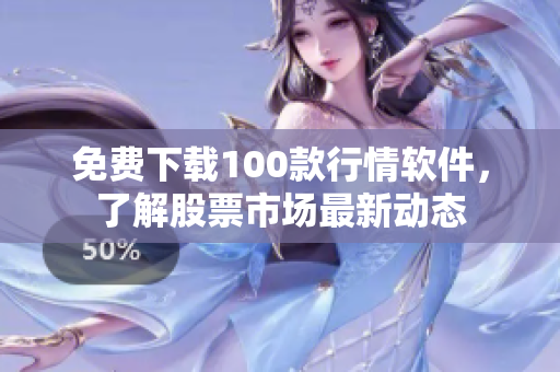 免费下载100款行情软件，了解股票市场最新动态