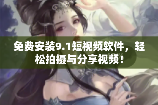 免费安装9.1短视频软件，轻松拍摄与分享视频！
