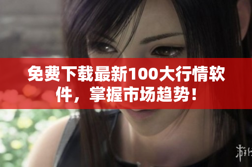 免费下载最新100大行情软件，掌握市场趋势！