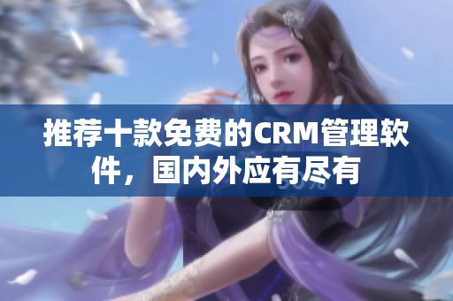 推荐十款免费的CRM管理软件，国内外应有尽有
