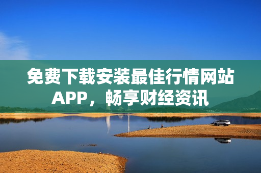 免费下载安装最佳行情网站APP，畅享财经资讯