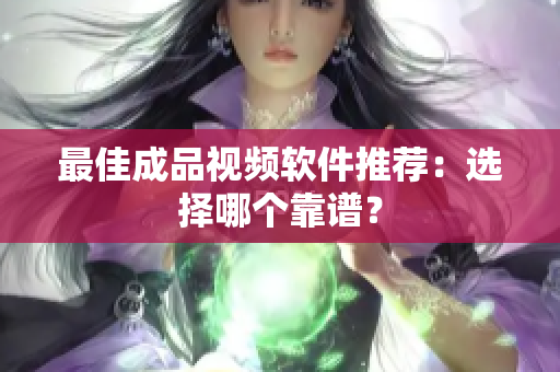 最佳成品视频软件推荐：选择哪个靠谱？