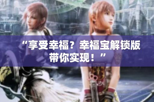 “享受幸福？幸福宝解锁版带你实现！”