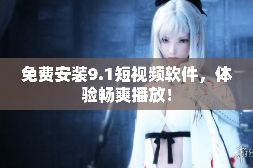 免费安装9.1短视频软件，体验畅爽播放！