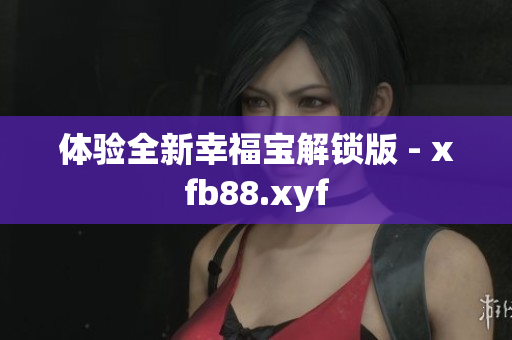 体验全新幸福宝解锁版 - xfb88.xyf