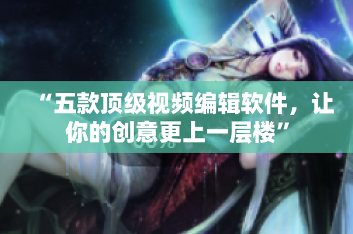 “五款顶级视频编辑软件，让你的创意更上一层楼”