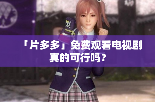 「片多多」免费观看电视剧真的可行吗？