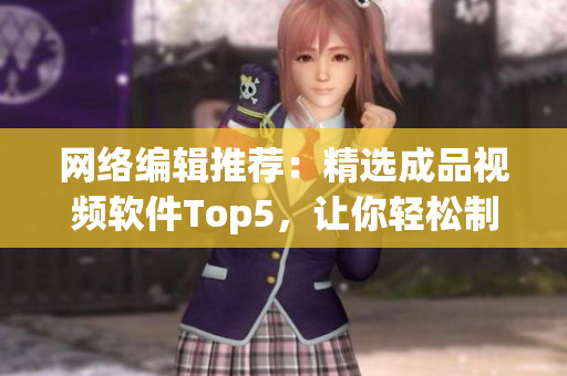 网络编辑推荐：精选成品视频软件Top5，让你轻松制作专业视频