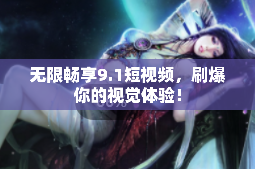无限畅享9.1短视频，刷爆你的视觉体验！