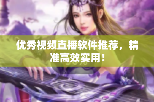 优秀视频直播软件推荐，精准高效实用！