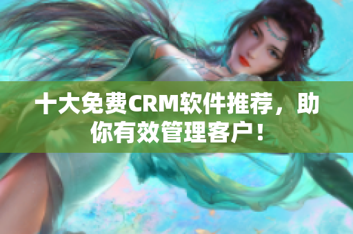 十大免费CRM软件推荐，助你有效管理客户！