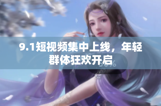 9.1短视频集中上线，年轻群体狂欢开启
