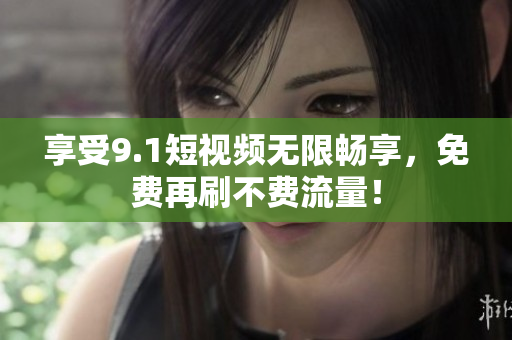 享受9.1短视频无限畅享，免费再刷不费流量！