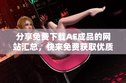 分享免费下载AE成品的网站汇总，快来免费获取优质资源！