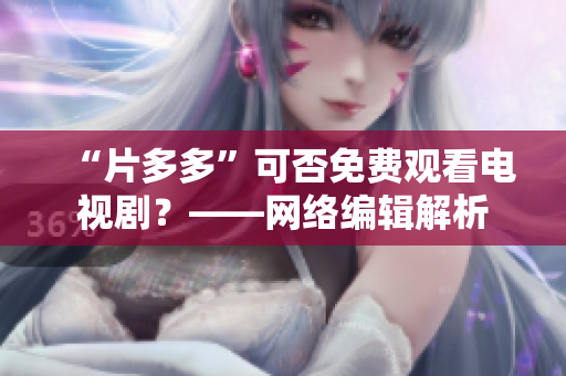 “片多多”可否免费观看电视剧？——网络编辑解析