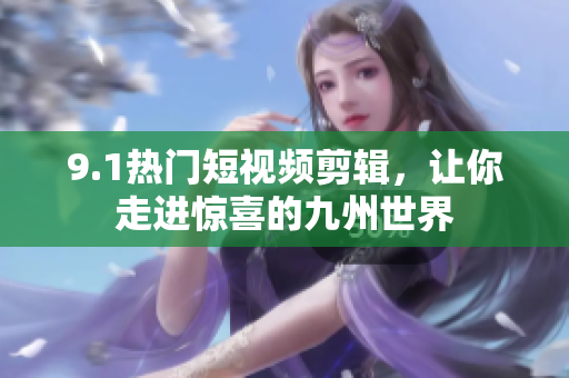 9.1热门短视频剪辑，让你走进惊喜的九州世界