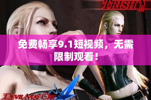 免费畅享9.1短视频，无需限制观看！