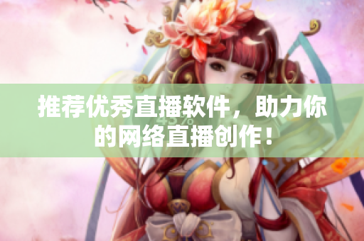 推荐优秀直播软件，助力你的网络直播创作！