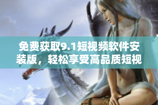 免费获取9.1短视频软件安装版，轻松享受高品质短视频。