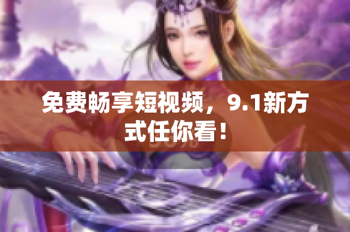 免费畅享短视频，9.1新方式任你看！