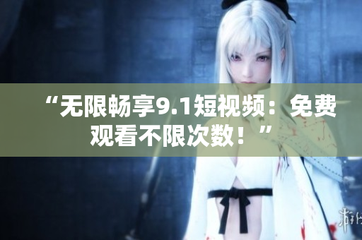“无限畅享9.1短视频：免费观看不限次数！”