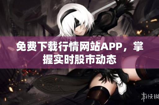 免费下载行情网站APP，掌握实时股市动态