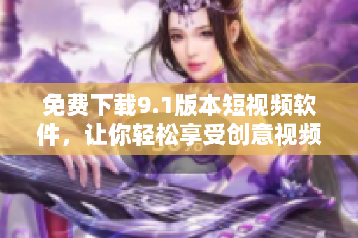 免费下载9.1版本短视频软件，让你轻松享受创意视频世界