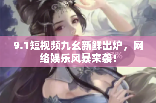 9.1短视频九幺新鲜出炉，网络娱乐风暴来袭！