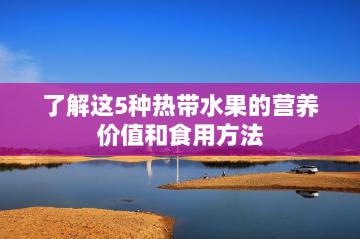 了解这5种热带水果的营养价值和食用方法