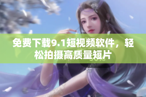 免费下载9.1短视频软件，轻松拍摄高质量短片