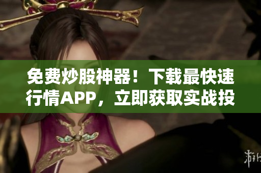 免费炒股神器！下载最快速行情APP，立即获取实战投资建议