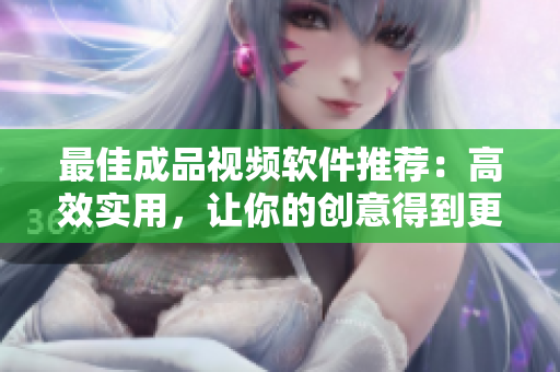 最佳成品视频软件推荐：高效实用，让你的创意得到更好的呈现！