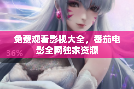 免费观看影视大全，番茄电影全网独家资源