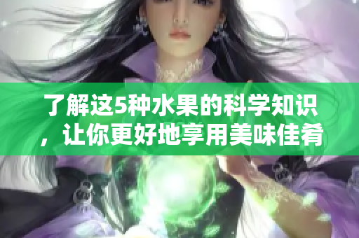 了解这5种水果的科学知识，让你更好地享用美味佳肴！