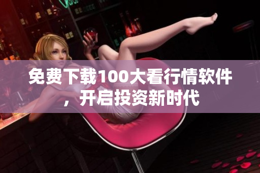 免费下载100大看行情软件，开启投资新时代