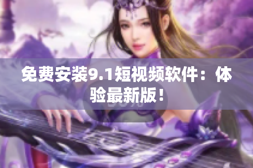 免费安装9.1短视频软件：体验最新版！