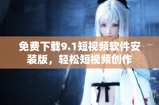 免费下载9.1短视频软件安装版，轻松短视频创作