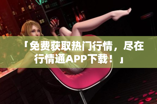 「免费获取热门行情，尽在行情通APP下载！」