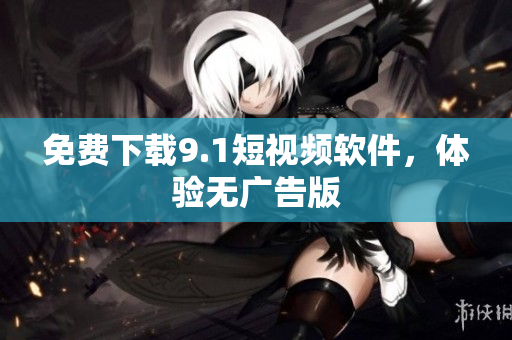 免费下载9.1短视频软件，体验无广告版