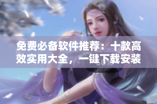 免费必备软件推荐：十款高效实用大全，一键下载安装！