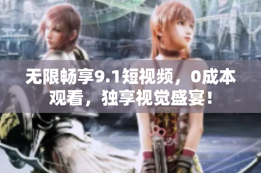 无限畅享9.1短视频，0成本观看，独享视觉盛宴！