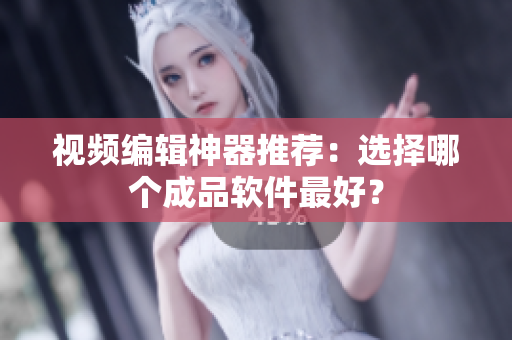 视频编辑神器推荐：选择哪个成品软件最好？