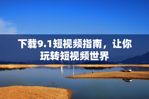 下载9.1短视频指南，让你玩转短视频世界