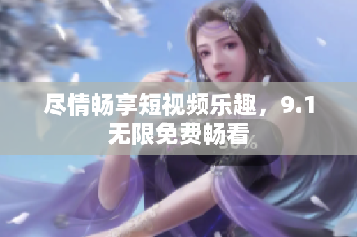 尽情畅享短视频乐趣，9.1无限免费畅看