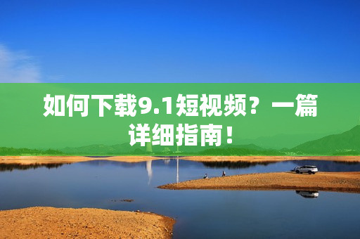 如何下载9.1短视频？一篇详细指南！