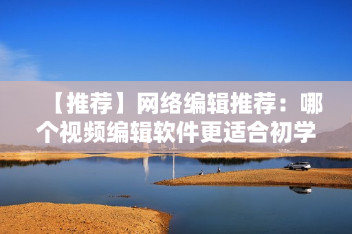 【推荐】网络编辑推荐：哪个视频编辑软件更适合初学者？