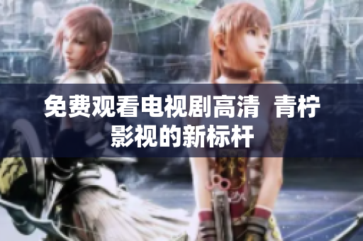 免费观看电视剧高清  青柠影视的新标杆