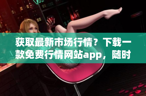 获取最新市场行情？下载一款免费行情网站app，随时随地了解投资机会！