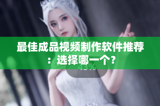 最佳成品视频制作软件推荐：选择哪一个？