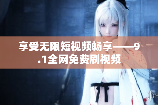 享受无限短视频畅享——9.1全网免费刷视频
